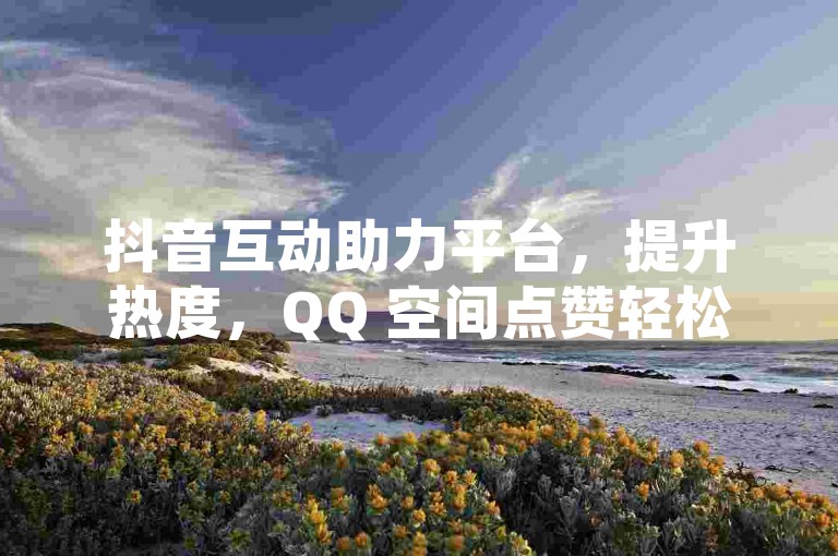 抖音互动助力平台，提升热度，QQ 空间点赞轻松得。