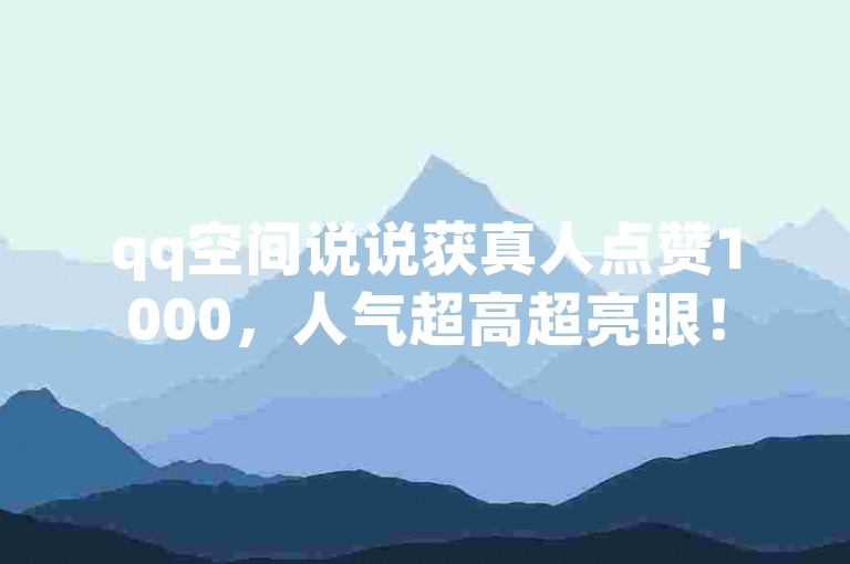 qq空间说说获真人点赞1000，人气超高超亮眼！