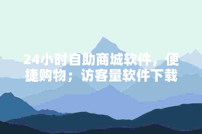 24小时自助商城软件，便捷购物；访客量软件下载，需谨慎。