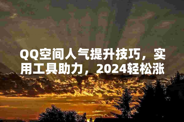 QQ空间人气提升技巧，实用工具助力，2024轻松涨热度！