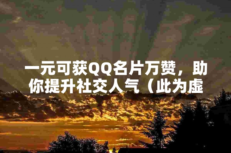 一元可获QQ名片万赞，助你提升社交人气（此为虚构服务示例）