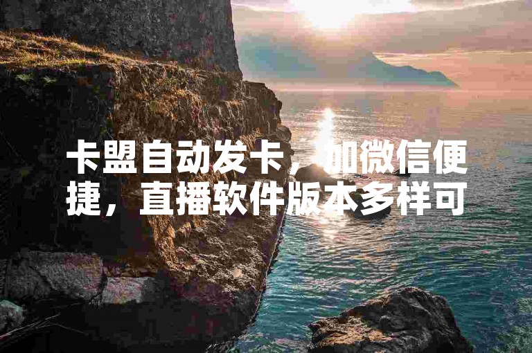 卡盟自动发卡，加微信便捷，直播软件版本多样可选。