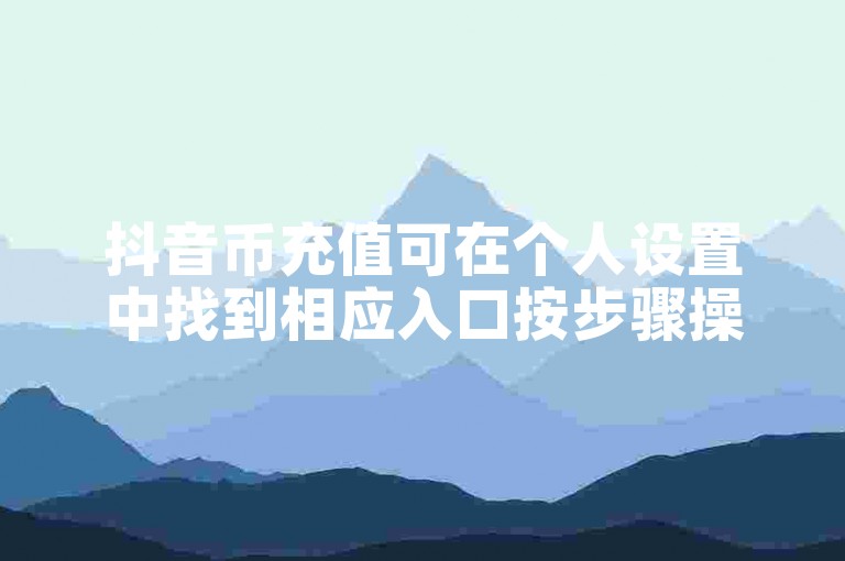 抖音币充值可在个人设置中找到相应入口按步骤操作。