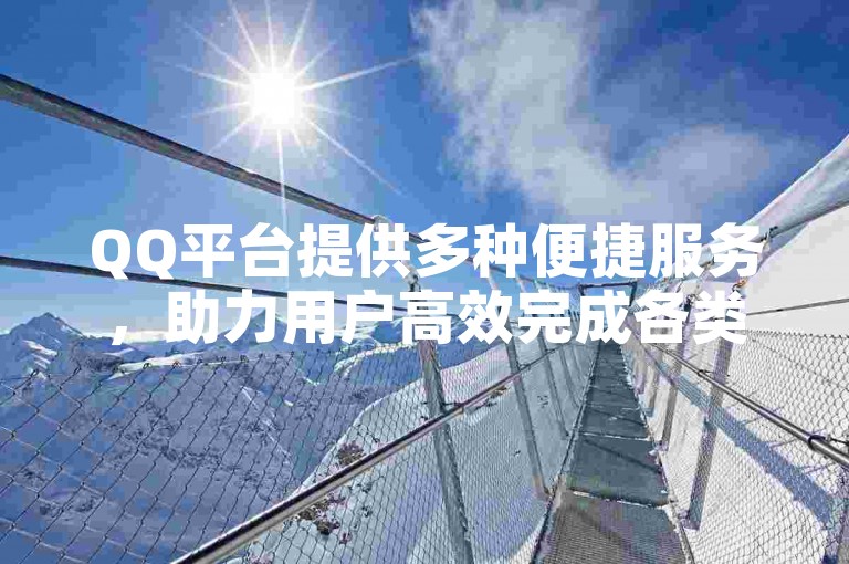 QQ平台提供多种便捷服务，助力用户高效完成各类需求。