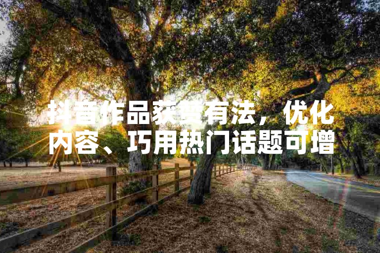 抖音作品获赞有法，优化内容、巧用热门话题可增赞。