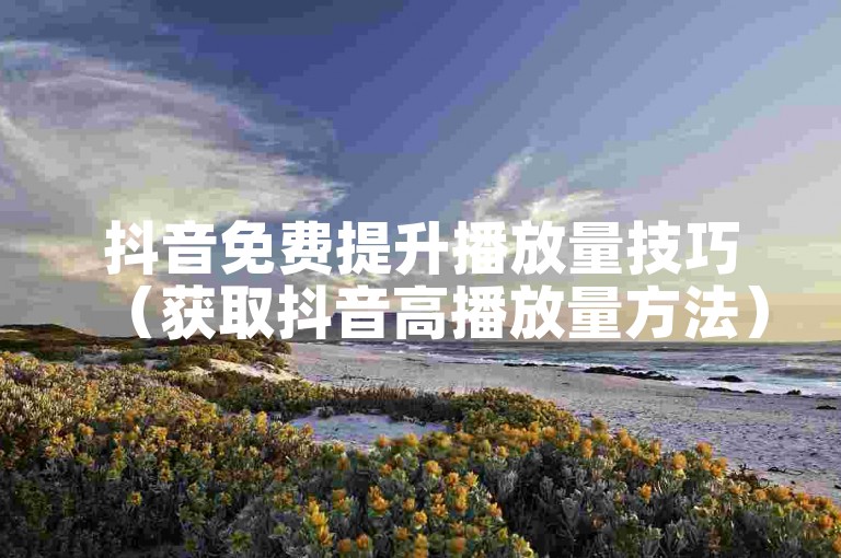抖音免费提升播放量技巧（获取抖音高播放量方法）
