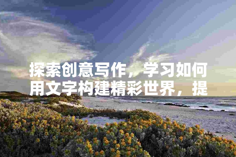 探索创意写作，学习如何用文字构建精彩世界，提升表达技巧！