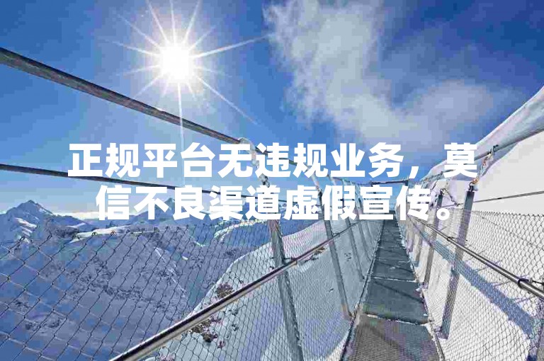 正规平台无违规业务，莫信不良渠道虚假宣传。