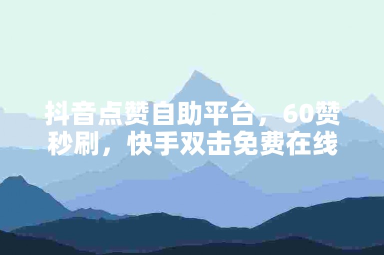抖音点赞自助平台，60赞秒刷，快手双击免费在线服务。
