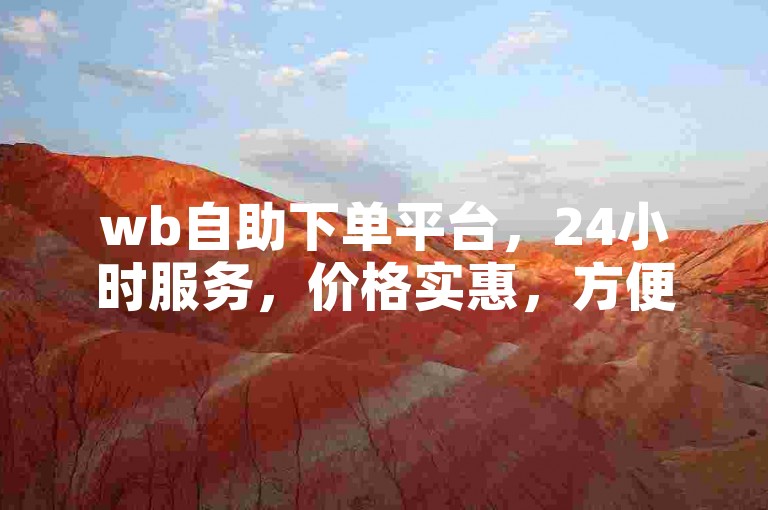 wb自助下单平台，24小时服务，价格实惠，方便快捷。