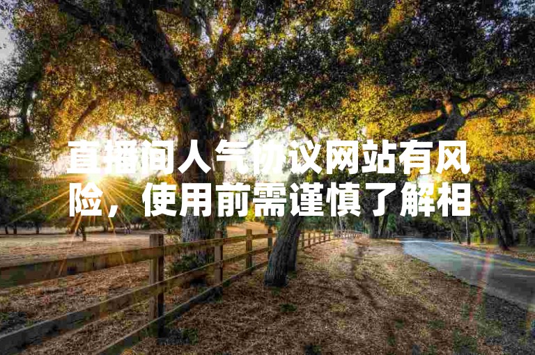 直播间人气协议网站有风险，使用前需谨慎了解相关规定。