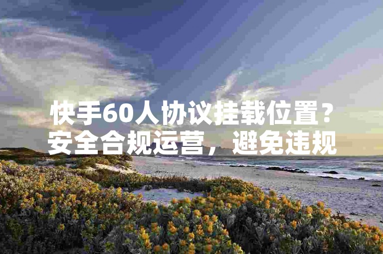 快手60人协议挂载位置？安全合规运营，避免违规操作风险。