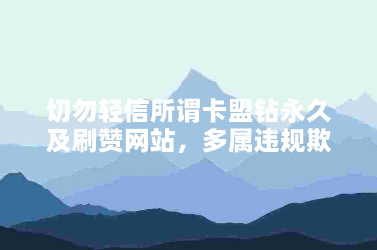 切勿轻信所谓卡盟钻永久及刷赞网站，多属违规欺诈行为。