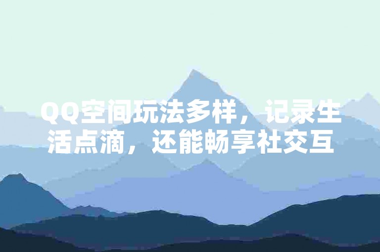 QQ空间玩法多样，记录生活点滴，还能畅享社交互动。
