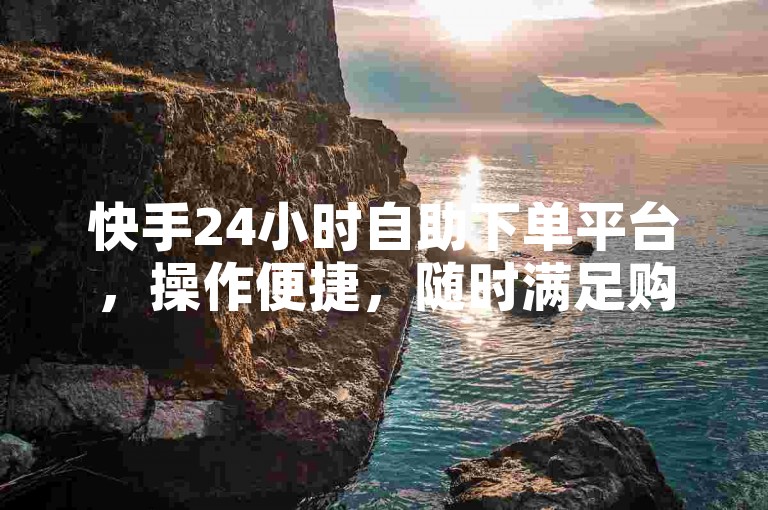 快手24小时自助下单平台，操作便捷，随时满足购物需求！