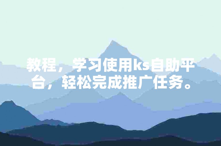 教程，学习使用ks自助平台，轻松完成推广任务。