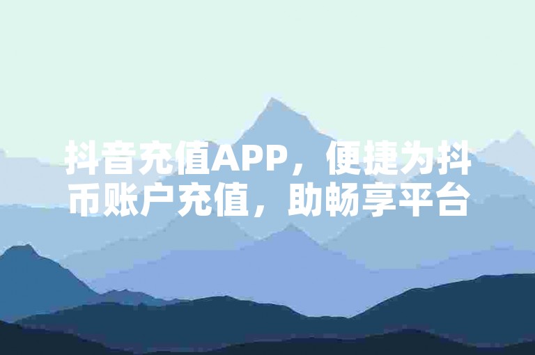抖音充值APP，便捷为抖币账户充值，助畅享平台多样服务。