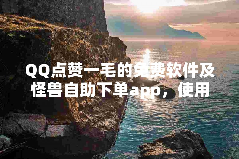 QQ点赞一毛的免费软件及怪兽自助下单app，使用需谨慎防风险。