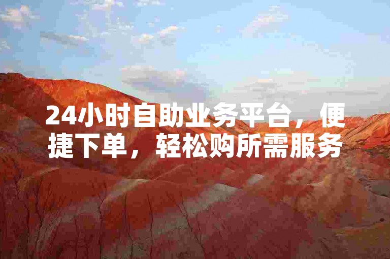 24小时自助业务平台，便捷下单，轻松购所需服务。