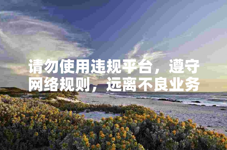 请勿使用违规平台，遵守网络规则，远离不良业务。