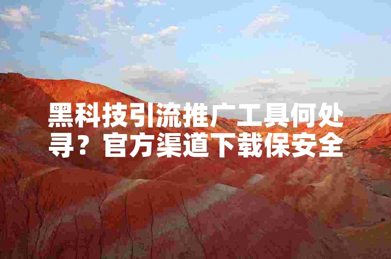 黑科技引流推广工具何处寻？官方渠道下载保安全。