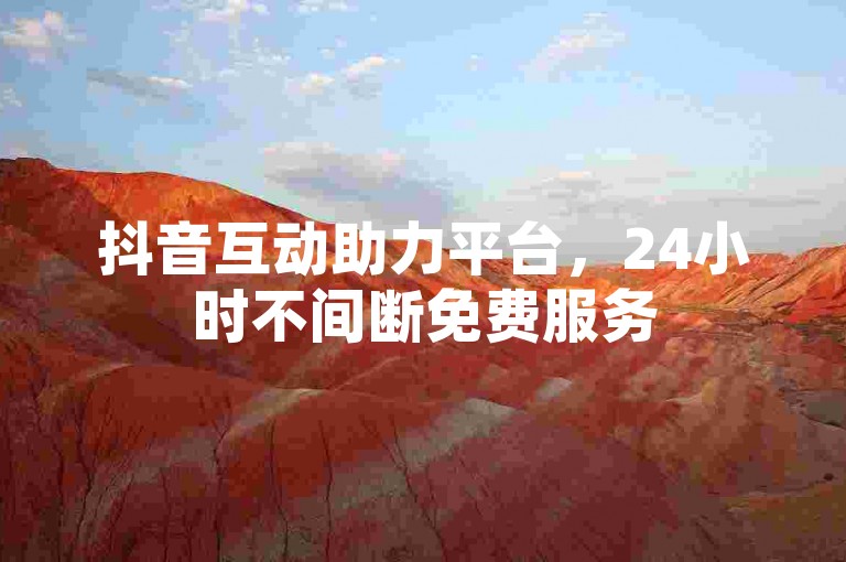抖音互动助力平台，24小时不间断免费服务