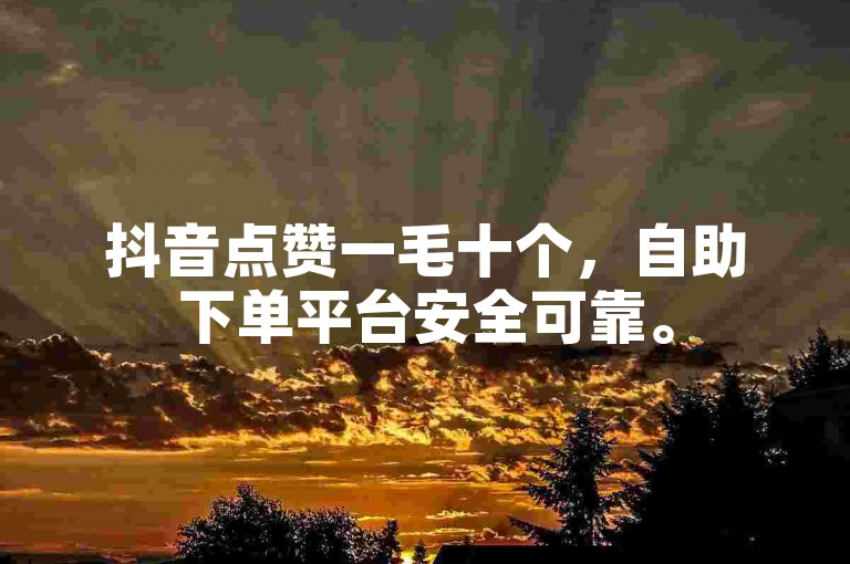 抖音点赞一毛十个，自助下单平台安全可靠。