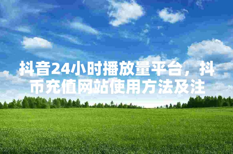 抖音24小时播放量平台，抖币充值网站使用方法及注意事项详解。