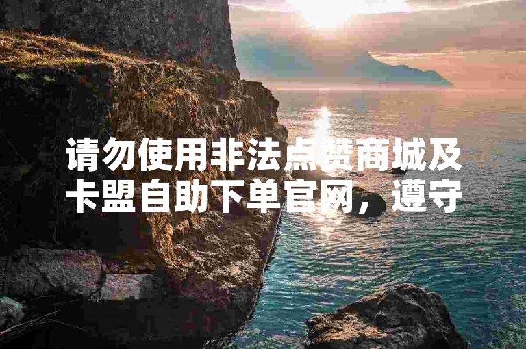 请勿使用非法点赞商城及卡盟自助下单官网，遵守平台规则。