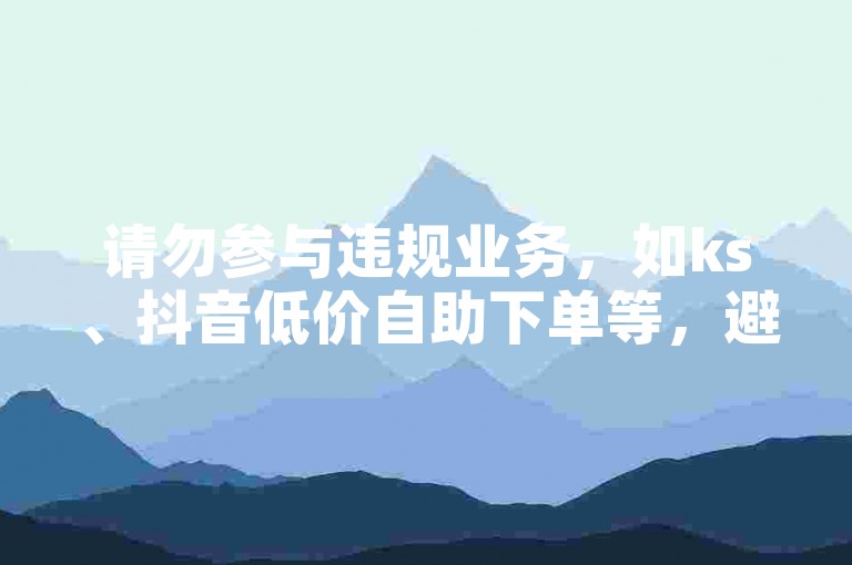 请勿参与违规业务，如ks、抖音低价自助下单等，避免账号风险。