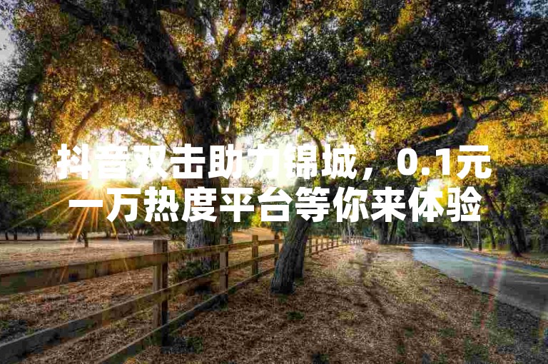 抖音双击助力锦城，0.1元一万热度平台等你来体验。