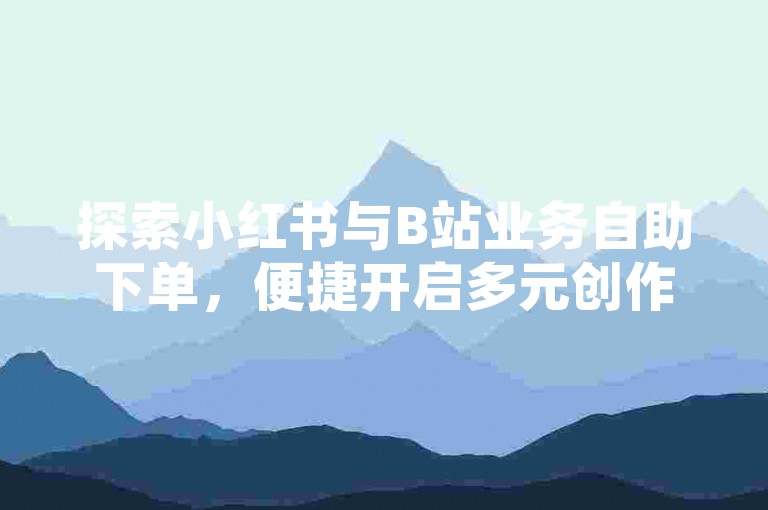 探索小红书与B站业务自助下单，便捷开启多元创作之旅。