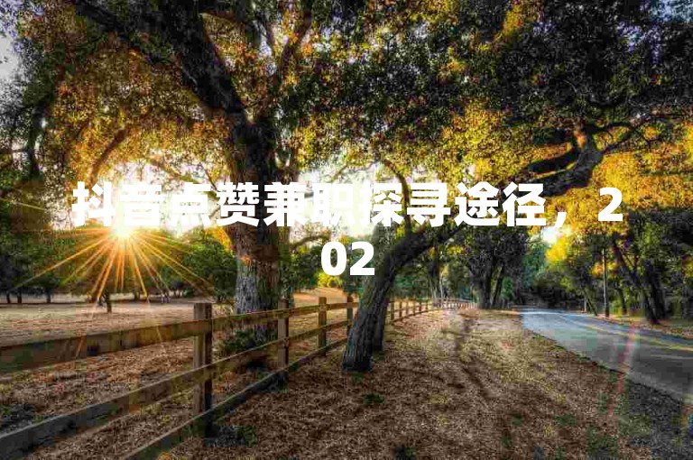 抖音点赞兼职探寻途径，2025年找合适机会的方法详解