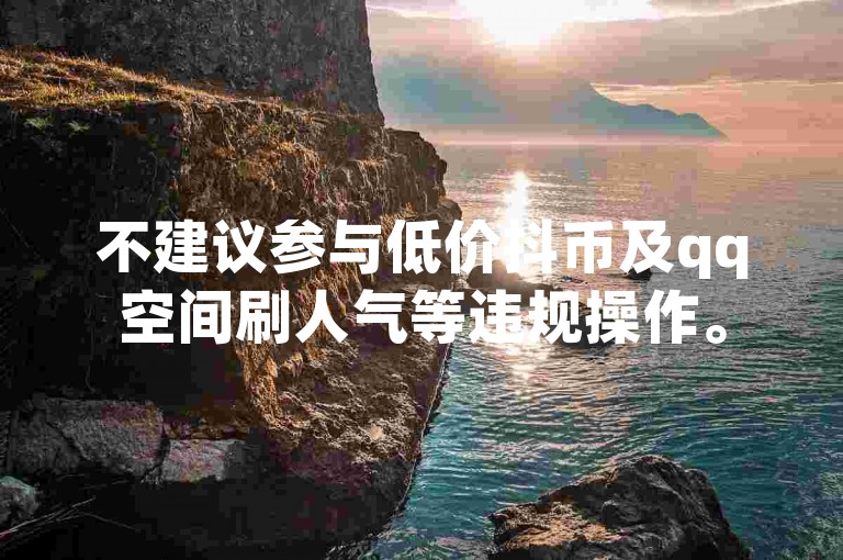 不建议参与低价抖币及qq空间刷人气等违规操作。