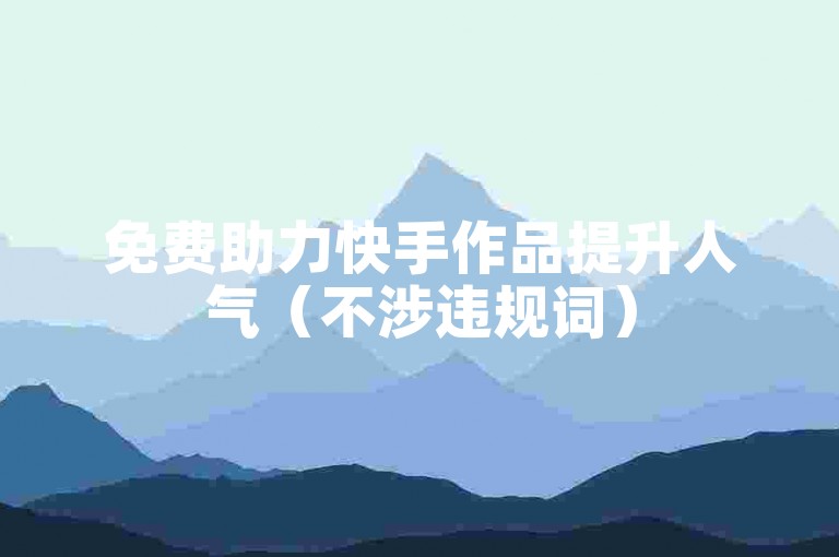 免费助力快手作品提升人气（不涉违规词）