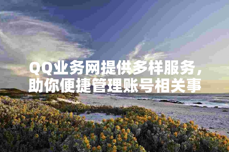 QQ业务网提供多样服务，助你便捷管理账号相关事务。
