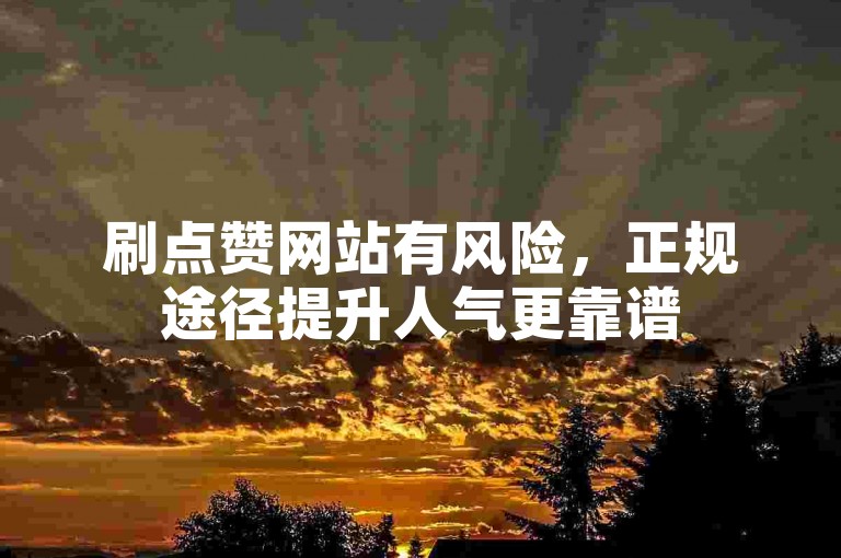 刷点赞网站有风险，正规途径提升人气更靠谱