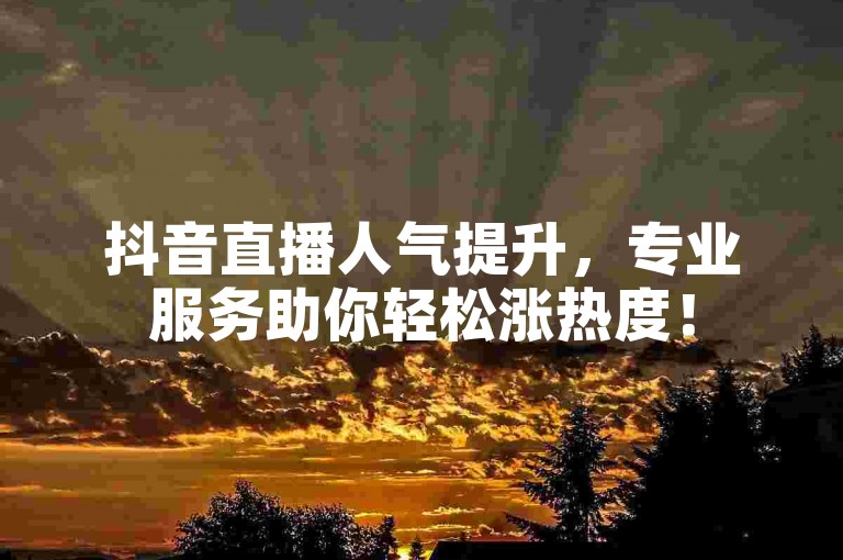 抖音直播人气提升，专业服务助你轻松涨热度！