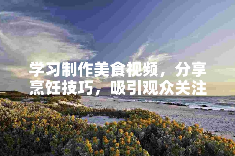 学习制作美食视频，分享烹饪技巧，吸引观众关注。