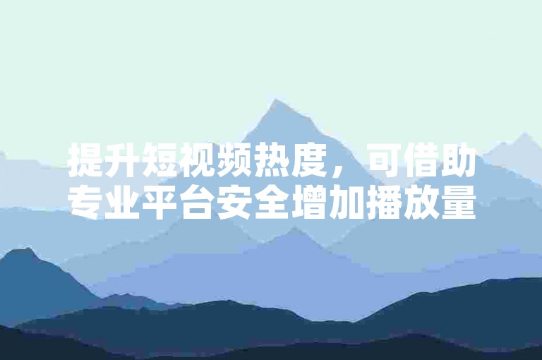 提升短视频热度，可借助专业平台安全增加播放量。