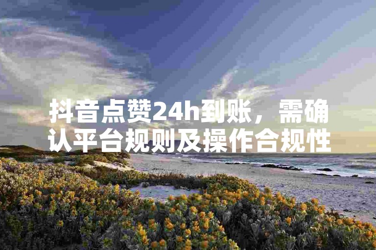 抖音点赞24h到账，需确认平台规则及操作合规性。