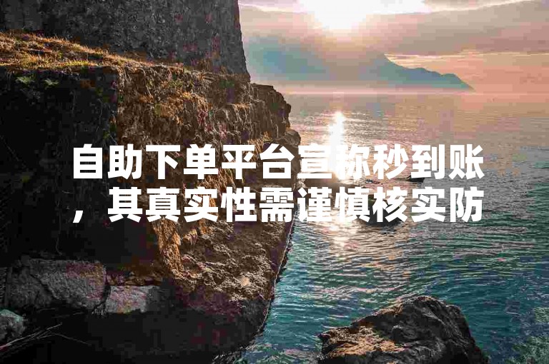 自助下单平台宣称秒到账，其真实性需谨慎核实防风险。