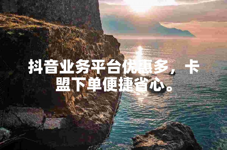 抖音业务平台优惠多，卡盟下单便捷省心。