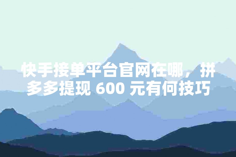 快手接单平台官网在哪，拼多多提现 600 元有何技巧？