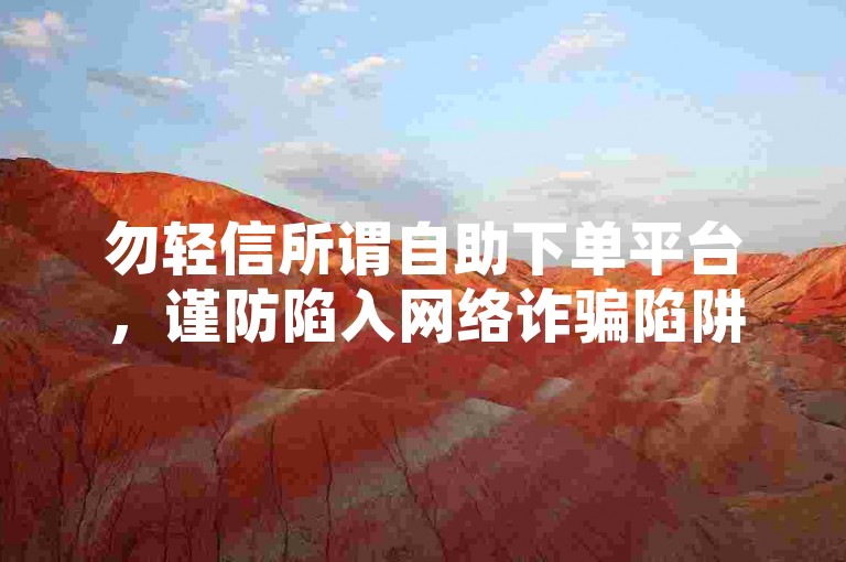 勿轻信所谓自助下单平台，谨防陷入网络诈骗陷阱。