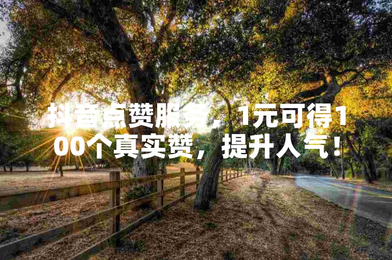 抖音点赞服务，1元可得100个真实赞，提升人气！