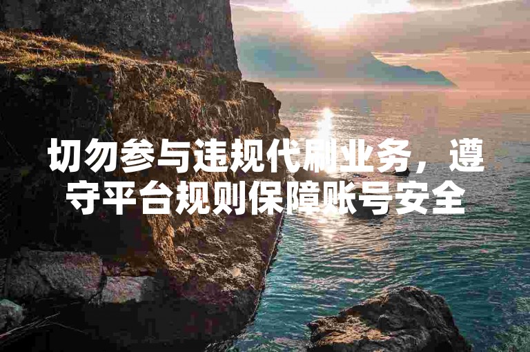 切勿参与违规代刷业务，遵守平台规则保障账号安全。