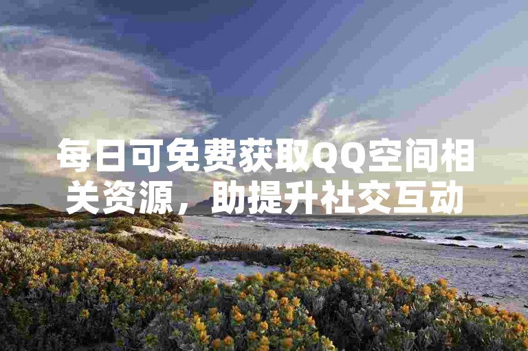 每日可免费获取QQ空间相关资源，助提升社交互动体验。