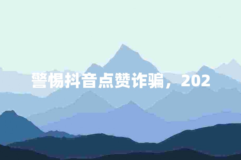警惕抖音点赞诈骗，2025防范要点需牢记！