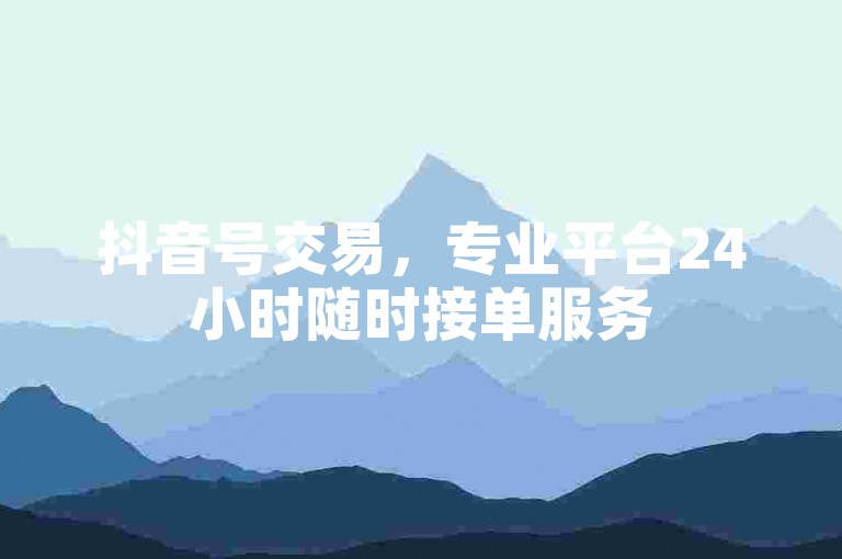 抖音号交易，专业平台24小时随时接单服务